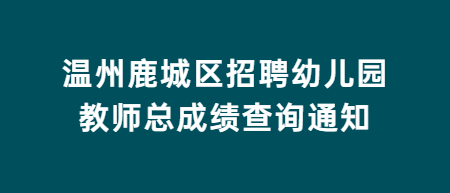 温州鹿城区招聘幼儿园教师总成绩查询通知