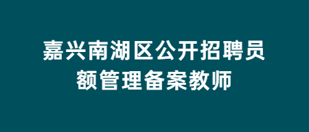 2022嘉兴南湖区公开招聘员额管理备案教师参加面试对象及事项公告