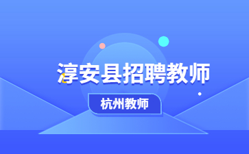 杭州教师招聘-2023年浙江杭州淳安县公开招聘高中教师公告(10人)【事业编】