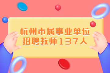 杭州教师招聘-2023年浙江杭州市教育局所属事业单位5月批次招聘教师公告(137人)