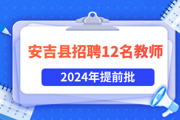 提前批!湖州安吉县2024年招聘12名编制教师(第三批）